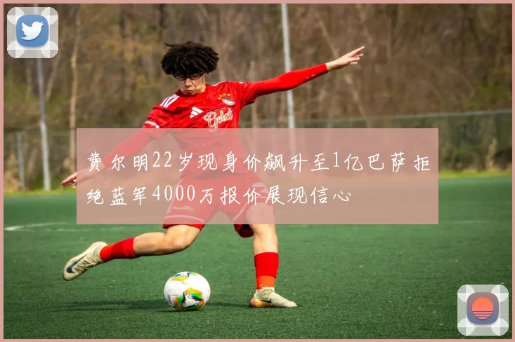 费尔明22岁现身价飙升至1亿巴萨拒绝蓝军4000万报价展现信心