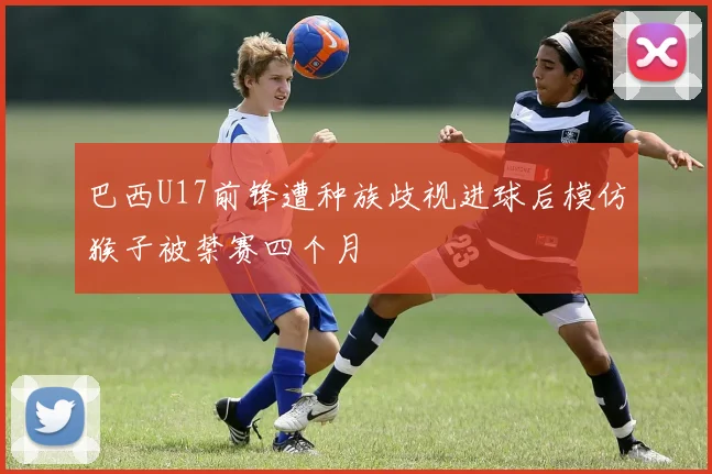 巴西U17前锋遭种族歧视进球后模仿猴子被禁赛四个月