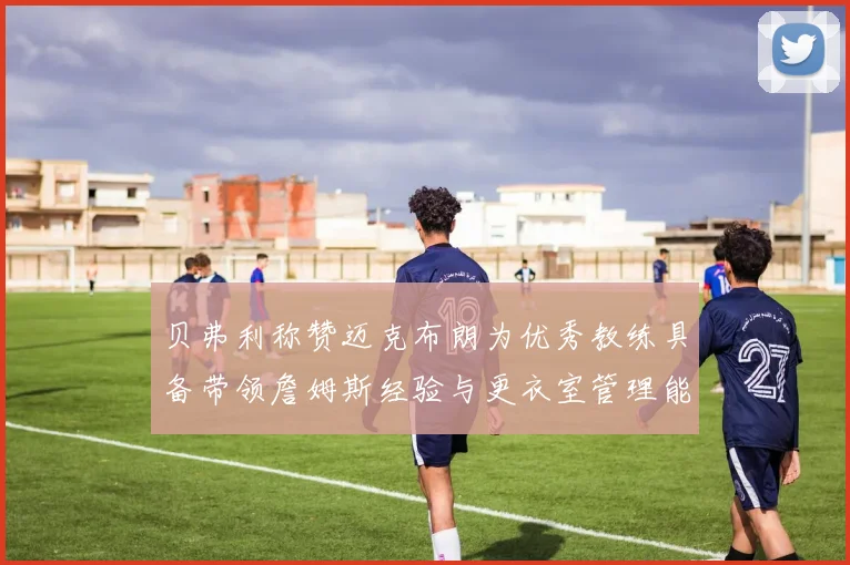 贝弗利称赞迈克布朗为优秀教练具备带领詹姆斯经验与更衣室管理能力