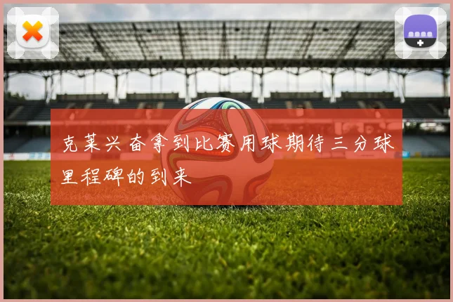 克莱兴奋拿到比赛用球期待三分球里程碑的到来