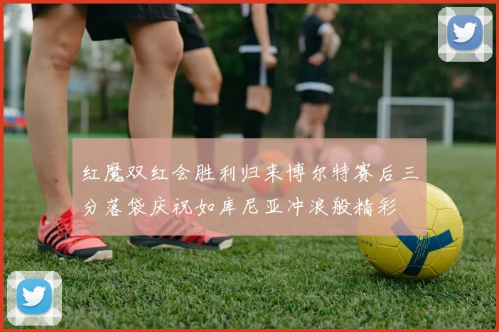 红魔双红会胜利归来博尔特赛后三分落袋庆祝如库尼亚冲浪般精彩