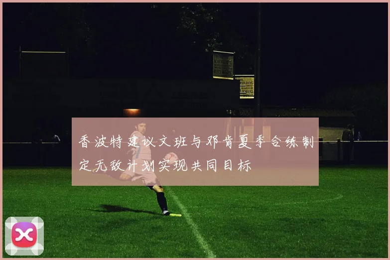 香波特建议文班与邓肯夏季合练制定无敌计划实现共同目标