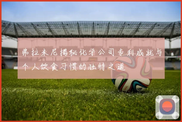 弗拉米尼揭秘化学公司专利成就与个人饮食习惯的独特之道