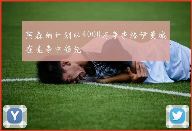 阿森纳计划以4000万争夺格伊曼城在竞争中领先