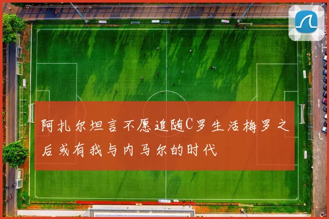 阿扎尔坦言不愿追随C罗生活梅罗之后或有我与内马尔的时代