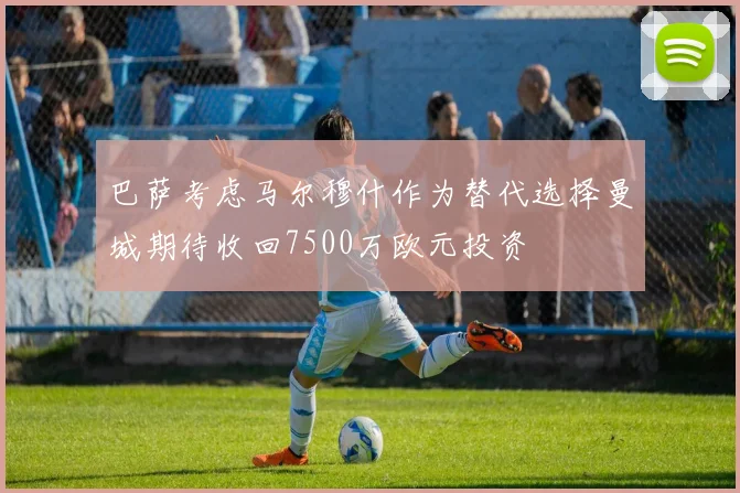 巴萨考虑马尔穆什作为替代选择曼城期待收回7500万欧元投资