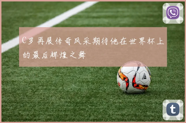 C罗再展传奇风采期待他在世界杯上的最后辉煌之舞
