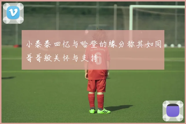 小泰泰回忆与哈登的缘分称其如同哥哥般关怀与支持