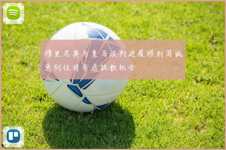 穆里尼奥与皇马谈判进展顺利若诚意到位将考虑执教机会