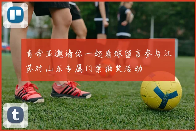 肯帝亚邀请你一起看球留言参与江苏对山东专属门票抽奖活动