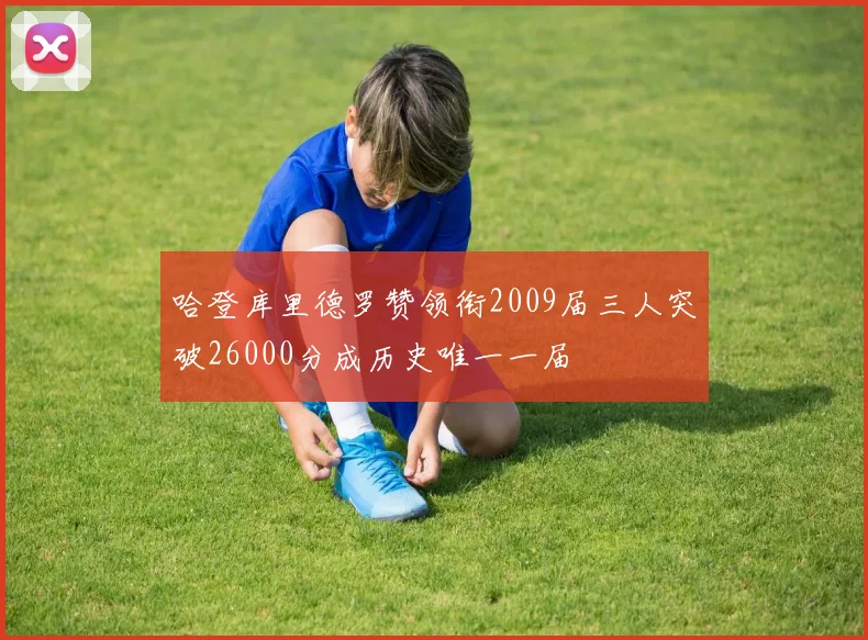 哈登库里德罗赞领衔2009届三人突破26000分成历史唯一一届