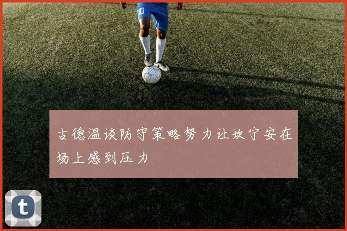 古德温谈防守策略努力让坎宁安在场上感到压力