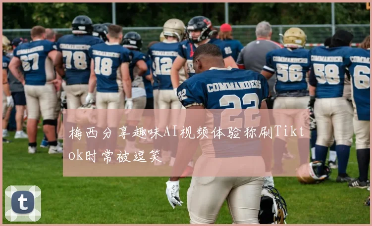 梅西分享趣味AI视频体验称刷Tiktok时常被逗笑