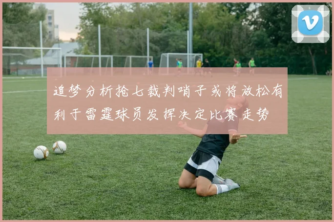 追梦分析抢七裁判哨子或将放松有利于雷霆球员发挥决定比赛走势