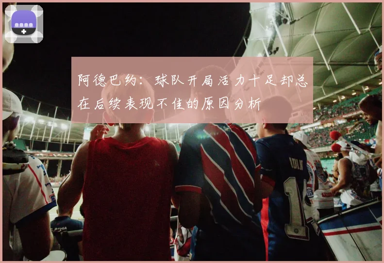 阿德巴约：球队开局活力十足却总在后续表现不佳的原因分析
