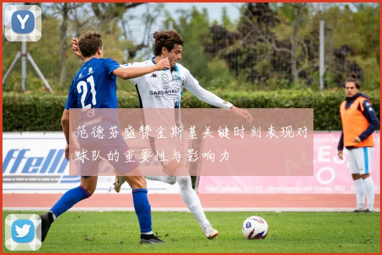 范德芬盛赞金斯基关键时刻表现对球队的重要性与影响力